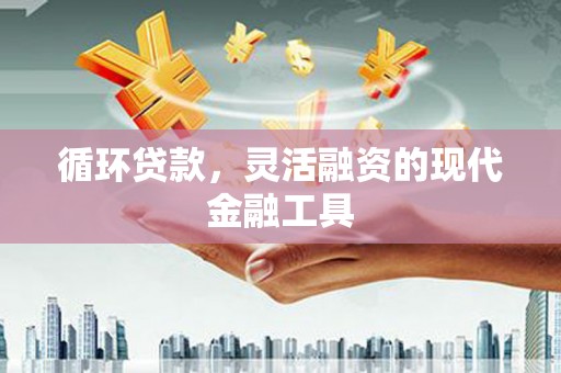 五河循环贷款，灵活融资的现代金融工具