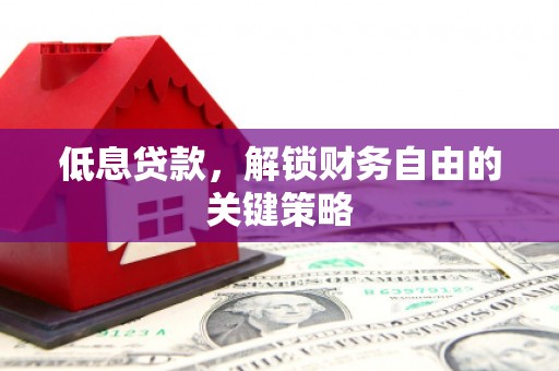 五河低息贷款，解锁财务自由的关键策略