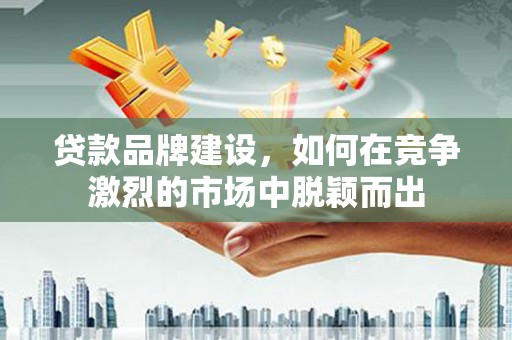 五河贷款品牌建设，如何在竞争激烈的市场中脱颖而出