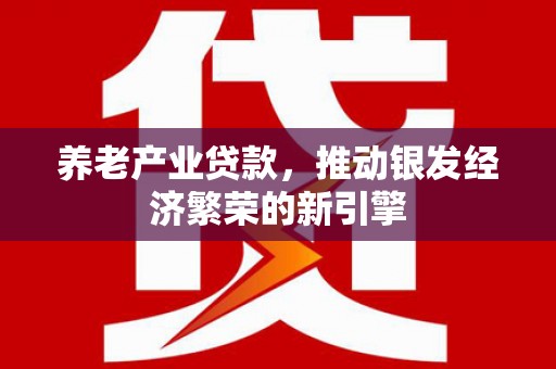 五河养老产业贷款，推动银发经济繁荣的新引擎