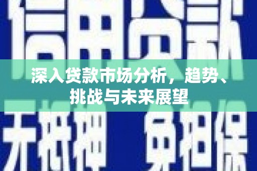 五河深入贷款市场分析，趋势、挑战与未来展望