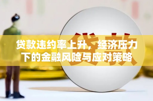 五河贷款违约率上升，经济压力下的金融风险与应对策略