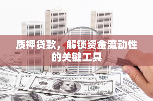 五河质押贷款，解锁资金流动性的关键工具