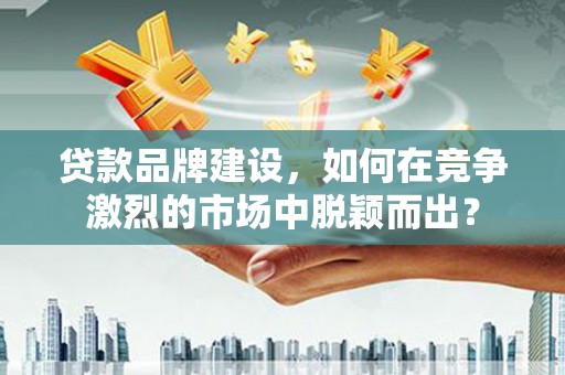 五河贷款品牌建设，如何在竞争激烈的市场中脱颖而出？