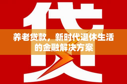 五河养老贷款，新时代退休生活的金融解决方案