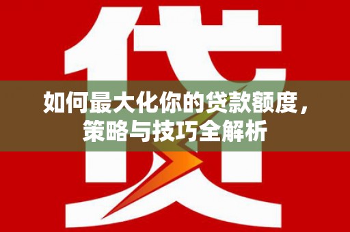 五河如何最大化你的贷款额度，策略与技巧全解析