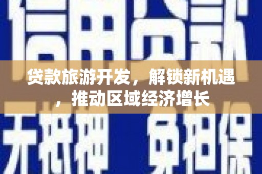 五河贷款旅游开发，解锁新机遇，推动区域经济增长