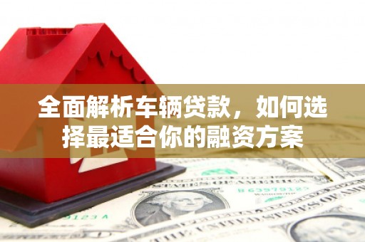 五河全面解析车辆贷款，如何选择最适合你的融资方案