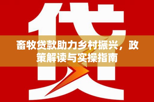 五河畜牧贷款助力乡村振兴，政策解读与实操指南