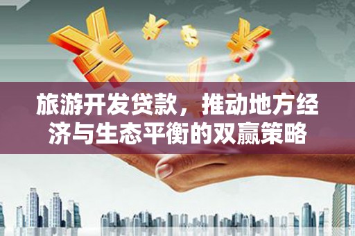 五河旅游开发贷款，推动地方经济与生态平衡的双赢策略