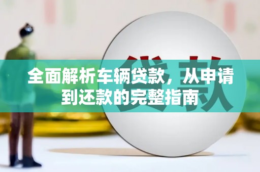 五河全面解析车辆贷款，从申请到还款的完整指南