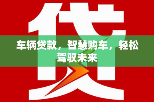 五河车辆贷款，智慧购车，轻松驾驭未来