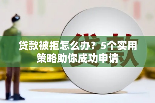 五河贷款被拒怎么办？5个实用策略助你成功申请
