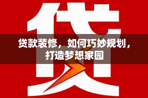 五河贷款装修，如何巧妙规划，打造梦想家园