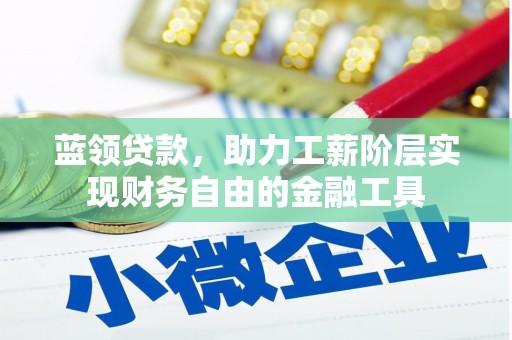五河蓝领贷款，助力工薪阶层实现财务自由的金融工具