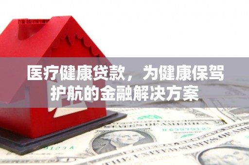 五河医疗健康贷款，为健康保驾护航的金融解决方案
