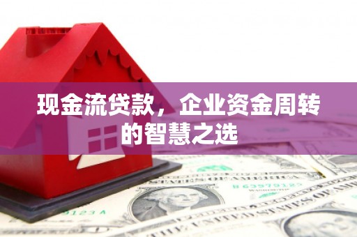 五河现金流贷款，企业资金周转的智慧之选