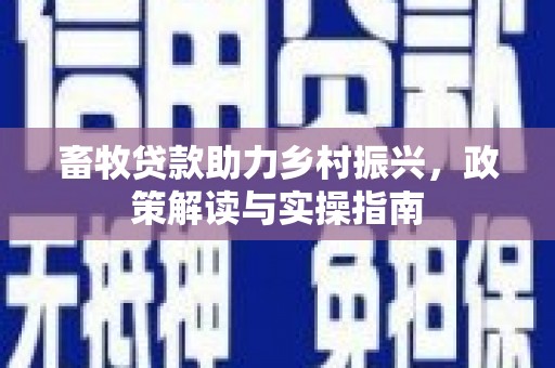 五河畜牧贷款助力乡村振兴，政策解读与实操指南