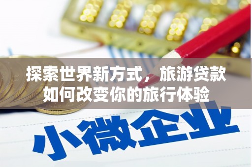 五河探索世界新方式，旅游贷款如何改变你的旅行体验