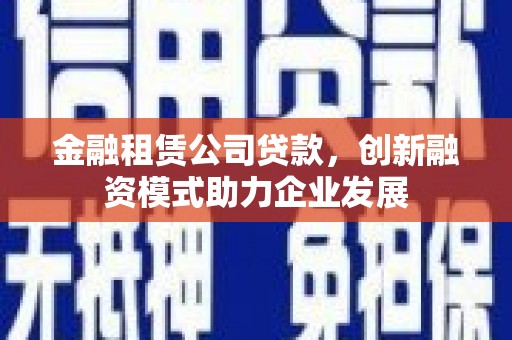 五河金融租赁公司贷款，创新融资模式助力企业发展