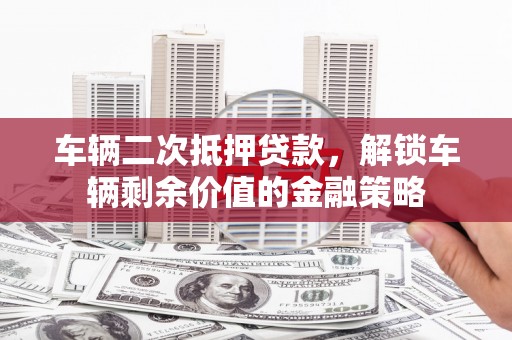 五河车辆二次抵押贷款，解锁车辆剩余价值的金融策略