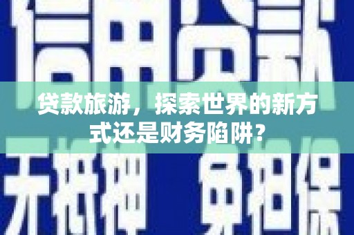 五河贷款旅游，探索世界的新方式还是财务陷阱？