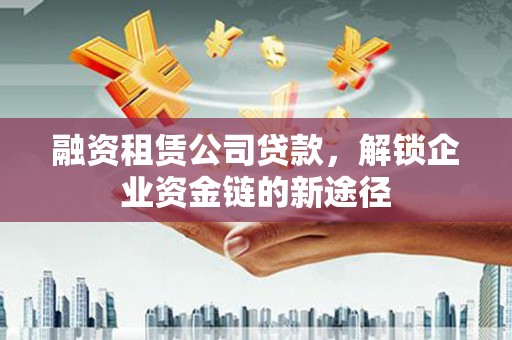 五河融资租赁公司贷款，解锁企业资金链的新途径